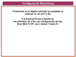 Configuración Electrónica
Finalmente, en el séptimo período se completan el
subnivel 7s con el Fr y Ra
Y el subnivel 5f con la familia de
los actínidos, Ac a No, con configuración de tipo
[Ac]: [Rn] 7s2 5fn, con n desde 1 hasta 14
 