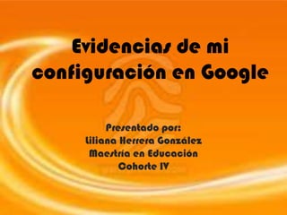 Evidencias de mi configuración en Google Presentado por: Liliana Herrera González Maestría en Educación Cohorte IV 