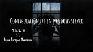 CETis No. 77
5°L
López Enríquez Maximiliano
Configuración ftp en windows server
 