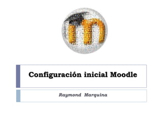 Configuración inicial Moodle

       Raymond Marquina
 