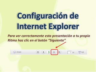 Configuración de Internet Explorer Para ver correctamente esta presentación a tu propio Ritmo haz clic en el botón “Siguiente” 