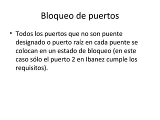 Bloqueo de puertos
• Todos los puertos que no son puente
designado o puerto raíz en cada puente se
colocan en un estado de bloqueo (en este
caso sólo el puerto 2 en Ibanez cumple los
requisitos).
 