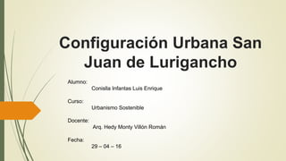 Configuración Urbana San
Juan de Lurigancho
Alumno:
Conislla Infantas Luis Enrique
Curso:
Urbanismo Sostenible
Docente:
Arq. Hedy Monty Villón Román
Fecha:
29 – 04 – 16
 