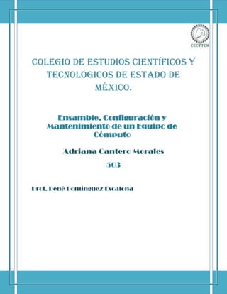 Colegio de Estudios Científicos y
   Tecnológicos de Estado de
            México.


      Ensamble, Configuración y
    Mantenimiento de un Equipo de
             Cómputo

        Adriana Cantero Morales
                     503


Prof. René Domínguez Escalona
 