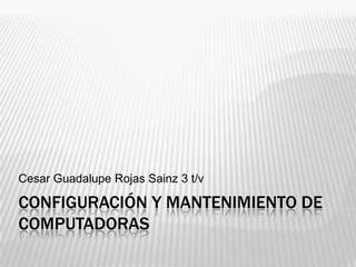 Configuración y mantenimiento de computadoras Cesar Guadalupe Rojas Sainz 3 t/v 