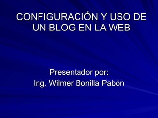 CONFIGURACIÓN Y USO DE UN BLOG EN LA WEB Presentador por: Ing. Wilmer Bonilla Pabón 