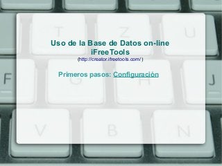 Uso de la Base de Datos on-line
           iFreeTools
       (http://creator.ifreetools.com/)


  Primeros pasos: Configuración
 