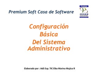 Premium Soft Casa de Software Configuración Básica Del Sistema Administrativo Elaborado por : AdS Esp. TIC Elba Marina Mujica R 