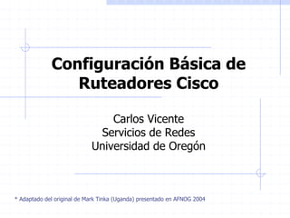 Configuración Básica de
                Ruteadores Cisco

                                Carlos Vicente
                             Servicios de Redes
                            Universidad de Oregón



* Adaptado del original de Mark Tinka (Uganda) presentado en AFNOG 2004
 