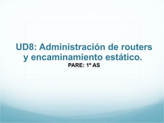 UD8: Administración de routers y encaminamiento estático.  PARE: 1º AS 