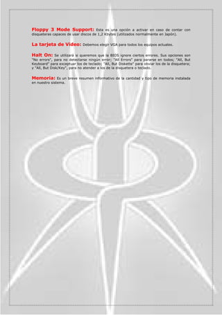 ,QGLFDODYHORFLGDGGHOEXVH[WHUQR(QWUHSDUpQWHVLVVHQRVLQGLFD
ODUHODFLyQ DODTXHWUDEDMDUiQXHVWUREXV3,


0XOWLSOLHU)DFWRU $MXVWDHOIDFWRUGHPXOWLSOLFDFLyQ3RUHMHPSORFRQXQ3HQWLXP,,,
D0K]REWHQGUHPRVODIUHFXHQFLDPXOWLSOLFDQGRHOEXVSRUHOIDFWRUPXOWLSOLFDGRU


$*3/.38/.            6HxDOD OD UHODFLyQ HQWUH OD YHORFLGDG GHO EXV $*3  OD GHO
PLFURSURFHVDGRUFRQXQD38GH0K]GHEXVKDGHHVWDUDFRQXQDGH0K]
HOYDORUKDGHVHU


/DFKH/DWHQF          $MXVWDODYHORFLGDGGHODFDFKHGHVHJXQGRQLYHOLQWHJUDGDHQHO
PLFURSURFHVDGRU XDQWR PDRU VHD HO YDORU PiV UiSLGR WUDEDMDUi OD FLWDGD PHPRULD 8QD
YHORFLGDGGHPDVLDGRDOWDSXHGHSURYRFDUIDOORV


6SHHG (UURU +ROG       (VWH FDPSR KDFH UHIHUHQFLD DO FRPSRUWDPLHQWR TXH WRPDUi OD
PiTXLQDHQFDVRGHTXHVHOHFFLRQHPRVXQDYHORFLGDGHUUyQHD


38 3RZHU 6XSSO          3HUPLWH UHJXODU HO YROWDMH GHO PLFURSURFHVDGRU 'HEH GHMDUVH
VLHPSUHHQ38'HIDXOWGDGRTXHXQYROWDMHLQFRUUHFWRJHQHUDUiHUURUHV SUREOHPDV


RUH9ROWDJH1RVPDUFDHOYROWDMHDFWXDOGHOSURFHVDGRUDGPLWLHQGRPRGLILFDFLRQHV




                                                                                                
 