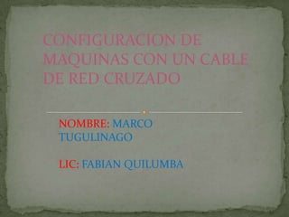 CONFIGURACION DE
MAQUINAS CON UN CABLE
DE RED CRUZADO
NOMBRE: MARCO
TUGULINAGO
LIC: FABIAN QUILUMBA
 