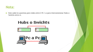 Nota:
Este cable lo usaremos para redes entre 2 Pc´s o para interconexionar Hubs o
Switchs entre sí.