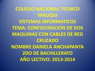 COLEGIO NACIONAL TECNICO
YARUQUI
SISTEMAS INFORMATICOS
TEMA: CONFIGURACION DE DOS
MAQUINAS CON CABLES DE RED
CRUZADO
NOMBRE:DANIELA ANCHAPANTA
2DO DE BACHILLERATO
AÑO LECTIVO: 2013-2014
 
