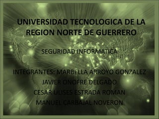 UNIVERSIDAD TECNOLOGICA DE LA
REGION NORTE DE GUERRERO
SEGURIDAD INFORMATICA
INTEGRANTES: MARBELLA ARROYO GONZALEZ
JAVIER ONOFRE DELGADO
CESAR ULISES ESTRADA ROMAN
MANUEL CARBAJAL NOVERON
 