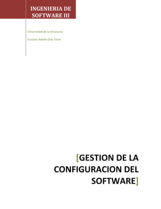INGENIERIA DE
   SOFTWARE III

Universidad de la Amazonia

Gustavo Adolfo Díaz Tovar




                       [GESTION DE LA
                   CONFIGURACION DEL
                          SOFTWARE]
 