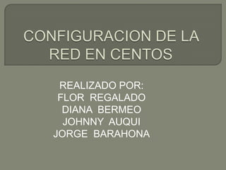 CONFIGURACION DE LA RED EN CENTOS REALIZADO POR: FLOR  REGALADO  DIANA  BERMEO JOHNNY  AUQUI JORGE  BARAHONA 