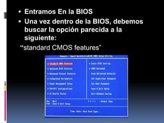 Entramos En la BIOSUna vez dentro de la BIOS, debemos buscar la opción parecida a la siguiente: “standardCMOS features”