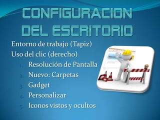 Entorno de trabajo (Tapiz)
Uso del clic (derecho)
1. Resolución de Pantalla
2. Nuevo: Carpetas
3. Gadget
4. Personalizar
5...
