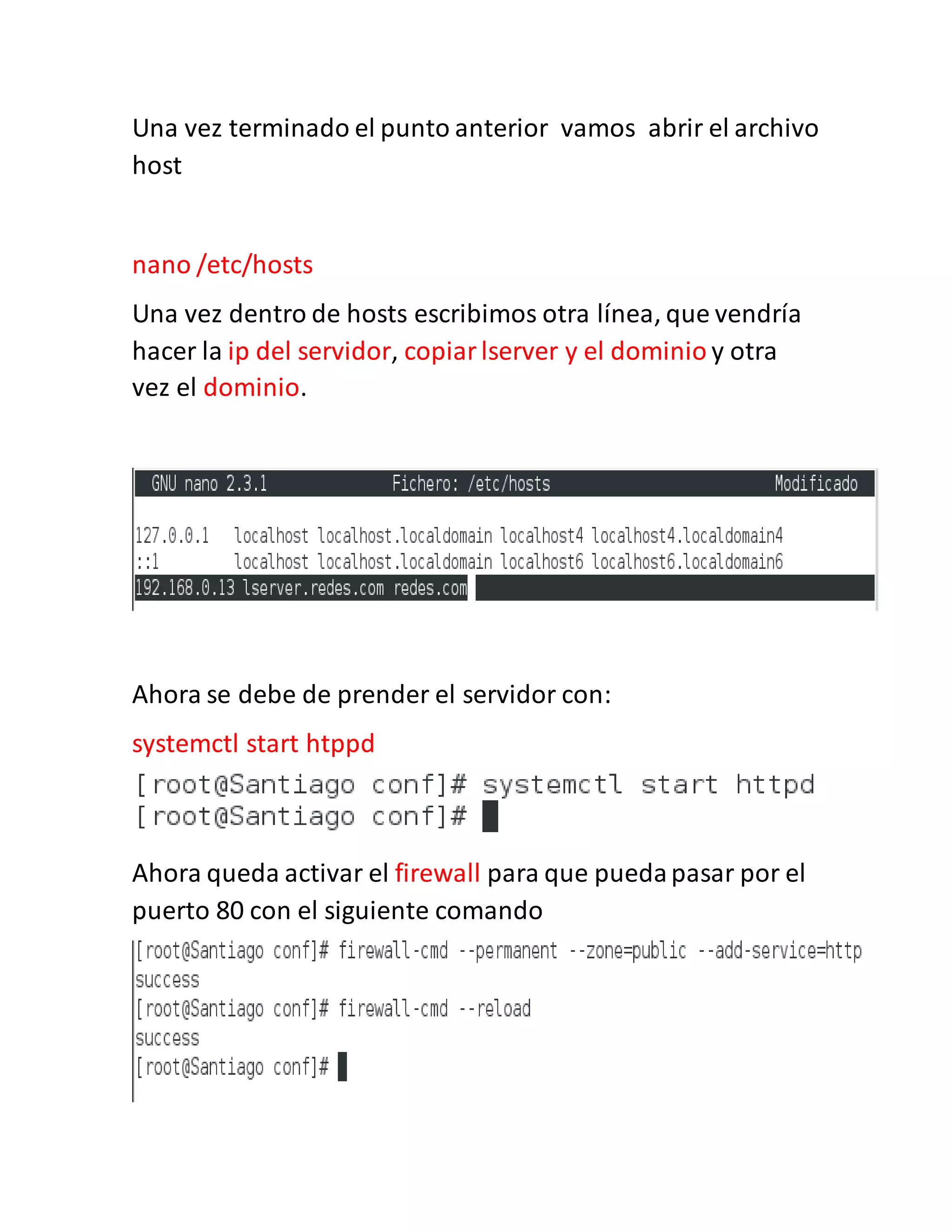 Una vez terminado el punto anterior vamos abrir el archivo
host
nano /etc/hosts
Una vez dentro de hosts escribimos otra línea, que vendría
hacer la ip del servidor, copiarlserver y el dominio y otra
vez el dominio.
Ahora se debe de prender el servidor con:
systemctl start htppd
Ahora queda activar el firewall para que puedapasar por el
puerto 80 con el siguiente comando
 