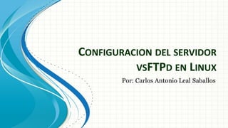 CONFIGURACION DEL SERVIDOR
          VSFTPD EN LINUX
        Por: Carlos Antonio Leal Saballos
 