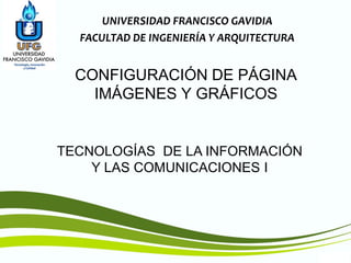 TIC1
TECNOLOGÍAS DE LA INFORMACIÓN
Y LAS COMUNICACIONES I
UNIVERSIDAD FRANCISCO GAVIDIA
FACULTAD DE INGENIERÍA Y ARQUITECTURA
CONFIGURACIÓN DE PÁGINA
IMÁGENES Y GRÁFICOS
 