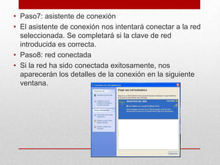 • Paso7: asistente de conexión
• El asistente de conexión nos intentará conectar a la red
seleccionada. Se completará si la clave de red
introducida es correcta.
• Paso8: red conectada
• Si la red ha sido conectada exitosamente, nos
aparecerán los detalles de la conexión en la siguiente
ventana.

 