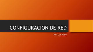 CONFIGURACION DE RED
Por: Luis Rubio
 