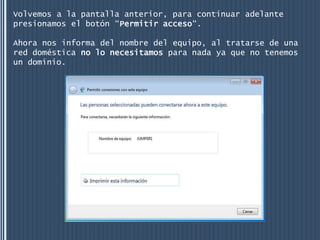 Volvemos a la pantalla anterior, para continuar adelante
presionamos el botón “Permitir acceso“.

Ahora nos informa del nombre del equipo, al tratarse de una
red doméstica no lo necesitamos para nada ya que no tenemos
un dominio.
 