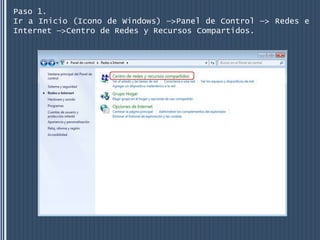 Paso 1.
Ir a Inicio (Icono de Windows) —>Panel de Control —> Redes e
Internet —>Centro de Redes y Recursos Compartidos.
 