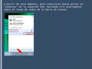 A partir de este momento, para conectarse basta pulsar en
“Conectar” en la conexión VPN, haciendo clic previamente
sobre el icono de redes de la barra de tareas.
 