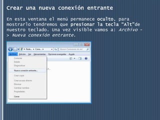 Crear una nueva conexión entrante

En esta ventana el menú permanece oculto, para
mostrarlo tendremos que presionar la tecla “Alt”de
nuestro teclado. Una vez visible vamos a: Archivo -
> Nueva conexión entrante.
 
