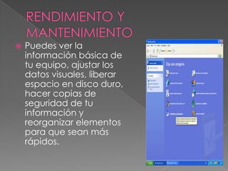 RENDIMIENTO Y MANTENIMIENTOPuedes ver la información básica de tu equipo, ajustar los datos visuales, liberar espacio en disco duro, hacer copias de seguridad de tu información y reorganizar elementos para que sean más rápidos.
