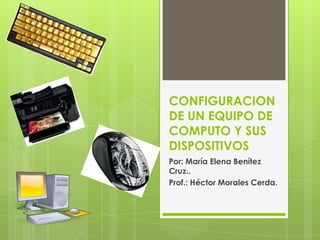 CONFIGURACION
DE UN EQUIPO DE
COMPUTO Y SUS
DISPOSITIVOS
Por: María Elena Benítez
Cruz..
Prof.: Héctor Morales Cerda.
 