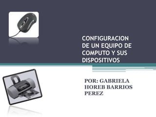 CONFIGURACION
DE UN EQUIPO DE
COMPUTO Y SUS
DISPOSITIVOS


POR: GABRIELA
HOREB BARRIOS
PEREZ
 