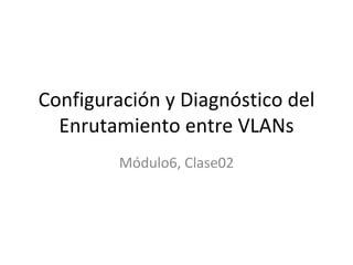 Configuración y Diagnóstico del Enrutamiento entre VLANs Módulo6, Clase02 