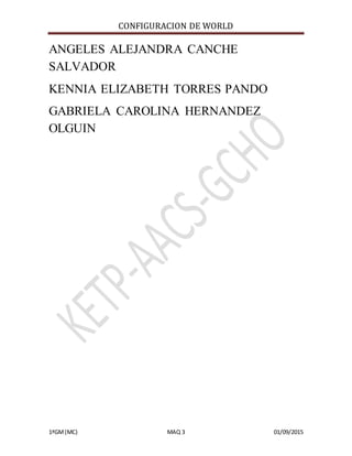 CONFIGURACION DE WORLD
1ªGM(MC) MAQ 3 01/09/2015
ANGELES ALEJANDRA CANCHE
SALVADOR
KENNIA ELIZABETH TORRES PANDO
GABRIELA CAROLINA HERNANDEZ
OLGUIN
 