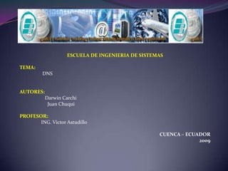 ESCUELA DE INGENIERIA DE SISTEMAS   TEMA:                   DNS AUTORES: Darwin Carchi 	    Juan Chuqui PROFESOR: ING. Victor Astudillo  CUENCA – ECUADOR 2009   