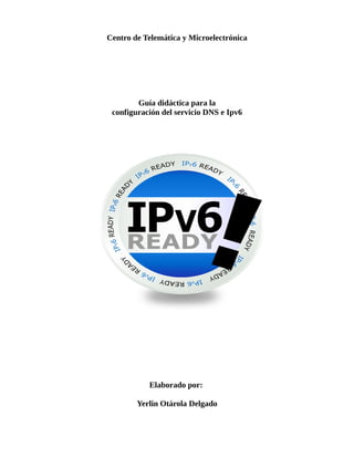 Centro de Telemática y Microelectrónica
Guía didáctica para la
configuración del servicio DNS e Ipv6
Elaborado por:
Yerlin Otárola Delgado
 