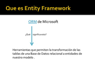 ORM de Microsoft


         ¿Qué significa esto?




Herramientas que permiten la transformación de las
tablas de una Base de Datos relacional a entidades de
nuestro modelo .
 