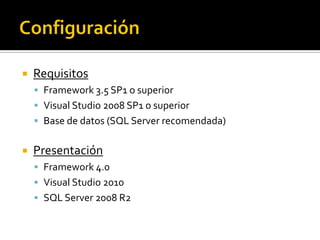    Requisitos
     Framework 3.5 SP1 o superior
     Visual Studio 2008 SP1 o superior
     Base de datos (SQL Server recomendada)


   Presentación
     Framework 4.0
     Visual Studio 2010
     SQL Server 2008 R2
 