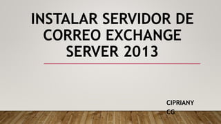 INSTALAR SERVIDOR DE
CORREO EXCHANGE
SERVER 2013
CIPRIANY
CG
 