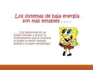 Los sistemas de baja energía 
son más estables . . . . 
. . . . Los electrones en un 
átomo tienden a asumir el 
ordenamiento que le confiera 
al átomo la menor energía 
posible y la mayor estabilidad. 
 