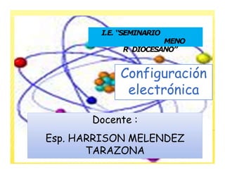 CONFIGURACIÓN
ELECTRÓNICA
Configuración
electrónica
I.E. “SEMINARIO
MENO
R DIOCESANO”
Docente :
Esp. HARRISON MELENDEZ
TARAZONA
 