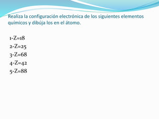 Realiza la configuración electrónica de los siguientes elementos
químicos y dibúja los en el átomo.
1-Z=18
2-Z=25
3-Z=68
4-Z=42
5-Z=88
 