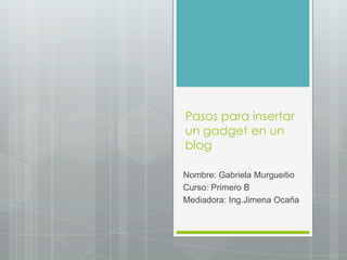 Pasos para insertar
un gadget en un
blog

Nombre: Gabriela Murgueitio
Curso: Primero B
Mediadora: Ing.Jimena Ocaña
 