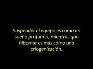 Suspender el equipo es como un
sueño profundo, mientras que
hibernar es más como una
criogenización.
 