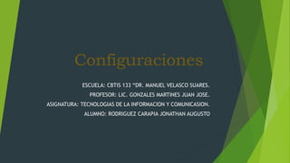 Configuraciones
ESCUELA: CBTIS 133 “DR. MANUEL VELASCO SUARES.
PROFESOR: LIC. GONZALES MARTINES JUAN JOSE.
ASIGNATURA: TECNOLOGIAS DE LA INFORMACION Y COMUNICASION.
ALUMNO: RODRIGUEZ CARAPIA JONATHAN AUGUSTO
 