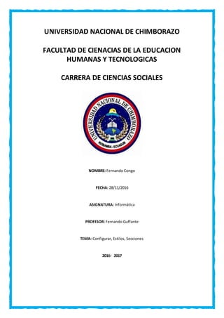 UNIVERSIDAD NACIONAL DE CHIMBORAZO
FACULTAD DE CIENACIAS DE LA EDUCACION
HUMANAS Y TECNOLOGICAS
CARRERA DE CIENCIAS SOCIALES
NOMBRE: Fernando Congo
FECHA: 28/11/2016
ASIGNATURA: Informática
PROFESOR: Fernando Guffante
TEMA: Configurar, Estilos, Secciones
2016- 2017
 