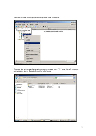 Vamos a iniciar el sitio que acabamos de crear sitioFTP->Iniciar

Creamos dos archivos en la carpeta q creamos en este caso FTP2 en el disco C, nuestros
archivos son: Nueva Carpeta, Dibujo1 y holaFriends

5

 